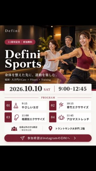 身体を整えた先に、運動を楽しむ。

10月10日、Definiは11周年を迎えます。
この日に、新たなコンテンツ「Defini Sports」をスタートします！

私たちDefiniは、福岡・大手門で、身体のケアからピラティス、トレーニングまで、一人ひとりの身体と向き合ってきました。

Clinical Careで痛みの予防や改善に向き合い、Mobility Careで関節の動きやすさを高める。ピラティスで姿勢や身体の動かし方を整え、トレーニング・コンディショニングで動ける身体を育てる。

その先にある「スポーツを楽しむ」を応援したい。
そんな想いから、Defini Sportsが生まれました。

スタートの日は、みんなで身体を動かしましょう！
11周年記念イベントは参加無料。会員様も、Definiを初めて知った方も、ご家族やご友人も大歓迎です。

📅 10月10日（土）9:00〜12:45
📍 トラントサンク大手門 2階
福岡市中央区大手門2-2-11

9:15　やさしいヨガ
10:15　青竹エクササイズ
11:00　格闘技エクササイズ
11:45　アロマストレッチ

参加をご希望の方は「参加希望」と人数をDMでお送りください💬
一緒に行きたい方にも、ぜひこの投稿を送ってください！

※事前申込制です。安全とプログラムの構成上、途中入退場は原則ご遠慮いただいています。

#DefiniSports #福岡イベント #大手門 #福岡ピラティス #福岡パーソナルトレーニング